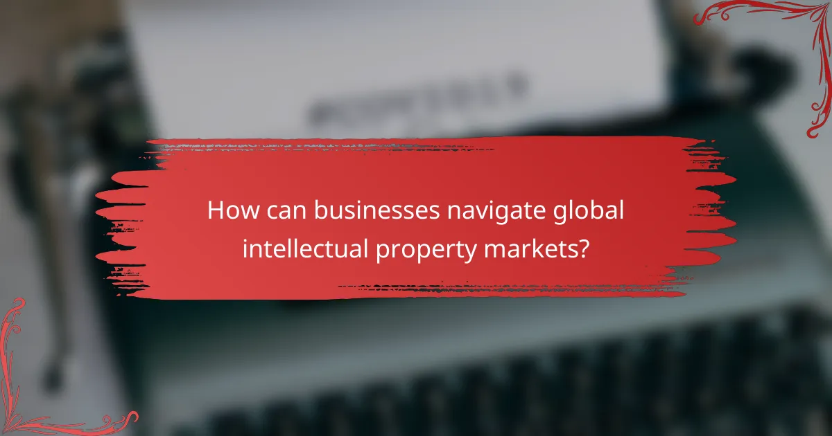 How can businesses navigate global intellectual property markets?
